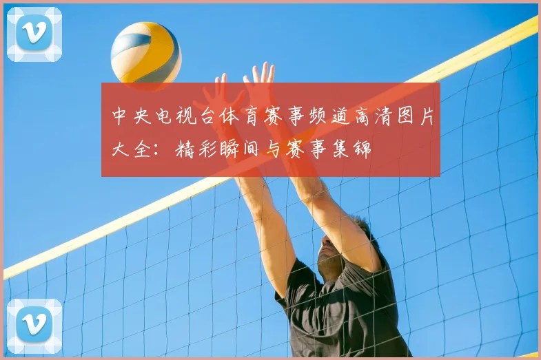 中央电视台体育赛事频道高清图片大全:精彩瞬间与赛事集锦